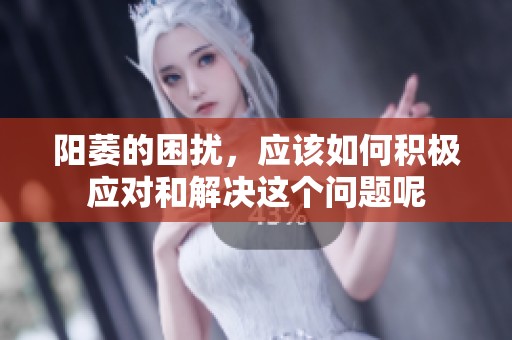 阳萎的困扰，应该如何积极应对和解决这个问题呢