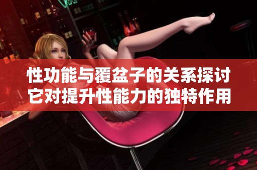 性功能与覆盆子的关系探讨它对提升性能力的独特作用