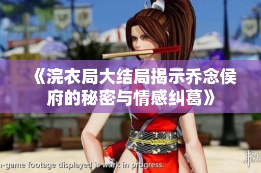 《浣衣局大结局揭示乔念侯府的秘密与情感纠葛》