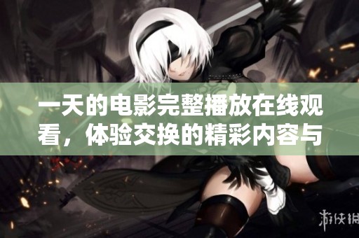一天的电影完整播放在线观看，体验交换的精彩内容与故事发展