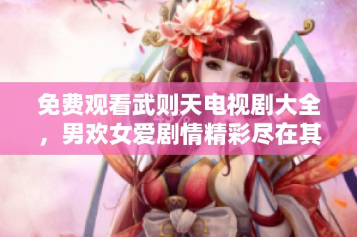 免费观看武则天电视剧大全，男欢女爱剧情精彩尽在其中