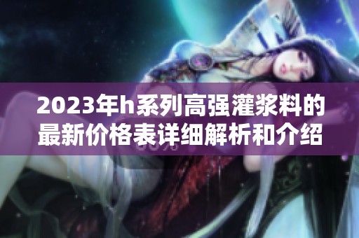 2023年h系列高强灌浆料的最新价格表详细解析和介绍