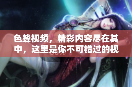 色蜂视频，精彩内容尽在其中，这里是你不可错过的视觉盛宴