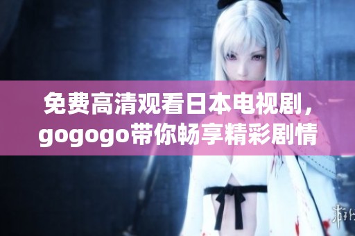 免费高清观看日本电视剧，gogogo带你畅享精彩剧情！