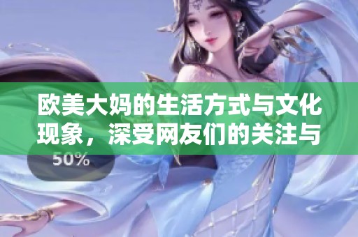 欧美大妈的生活方式与文化现象，深受网友们的关注与讨论