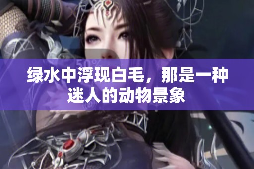 绿水中浮现白毛，那是一种迷人的动物景象