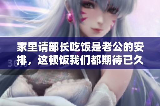 家里请部长吃饭是老公的安排，这顿饭我们都期待已久