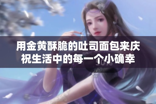 用金黄酥脆的吐司面包来庆祝生活中的每一个小确幸