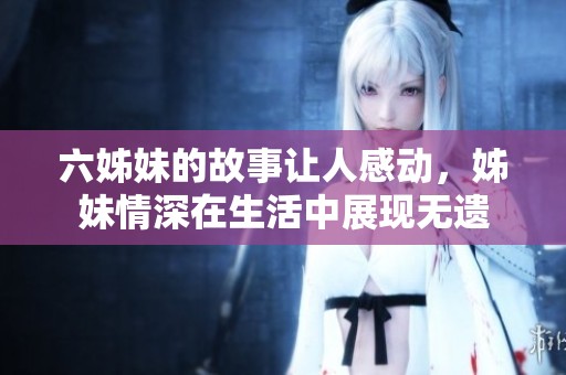六姊妹的故事让人感动，姊妹情深在生活中展现无遗