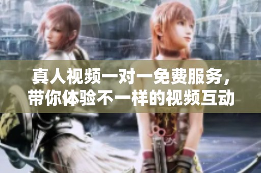 真人视频一对一免费服务，带你体验不一样的视频互动乐趣