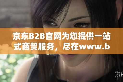 京东B2B官网为您提供一站式商贸服务，尽在www.b2b.jd.com平台上
