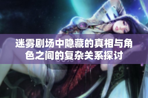 迷雾剧场中隐藏的真相与角色之间的复杂关系探讨