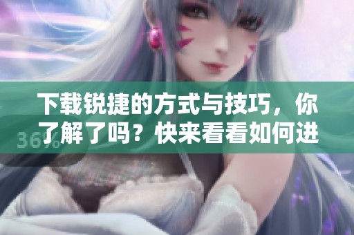 下载锐捷的方式与技巧，你了解了吗？快来看看如何进行锐捷的下载。