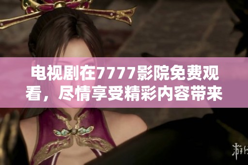 电视剧在7777影院免费观看，尽情享受精彩内容带来的视觉盛宴