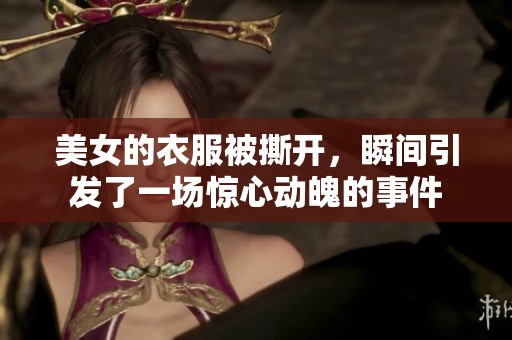 美女的衣服被撕开，瞬间引发了一场惊心动魄的事件
