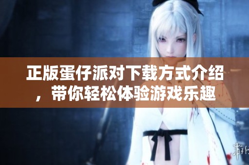 正版蛋仔派对下载方式介绍，带你轻松体验游戏乐趣