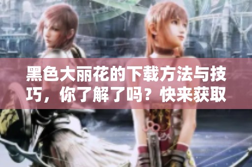 黑色大丽花的下载方法与技巧，你了解了吗？快来获取下载信息吧！
