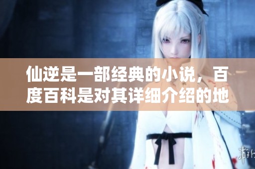 仙逆是一部经典的小说，百度百科是对其详细介绍的地方