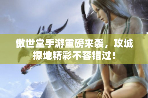 傲世堂手游重磅来袭，攻城掠地精彩不容错过！