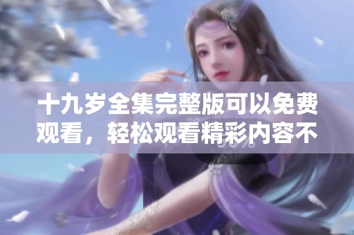 十九岁全集完整版可以免费观看，轻松观看精彩内容不容错过