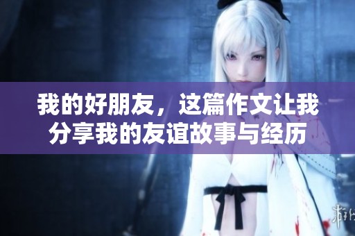 我的好朋友，这篇作文让我分享我的友谊故事与经历