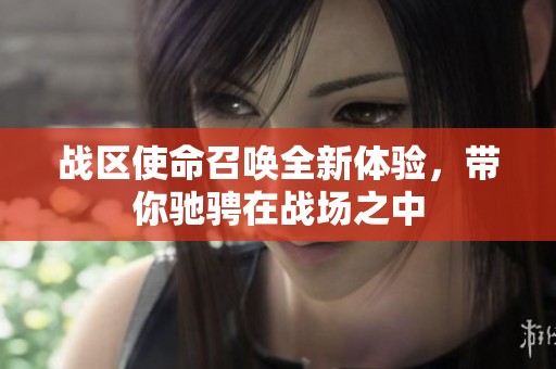 战区使命召唤全新体验，带你驰骋在战场之中