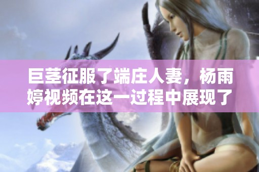 巨茎征服了端庄人妻，杨雨婷视频在这一过程中展现了独特魅力
