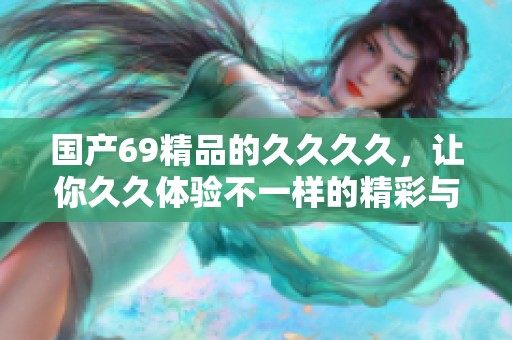 国产69精品的****，让你**体验不一样的精彩与品质。
