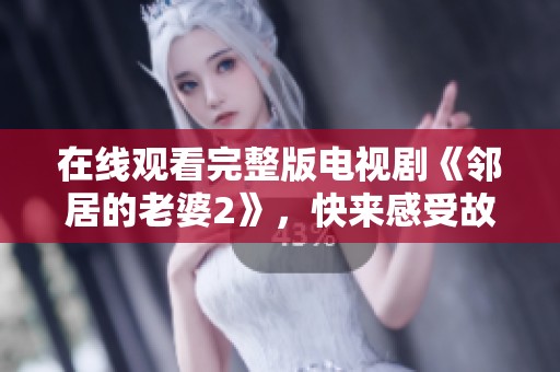 在线观看完整版电视剧《邻居的老婆2》，快来感受故事的精彩与深刻。