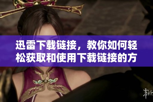 迅雷下载链接，教你如何轻松获取和使用下载链接的方法