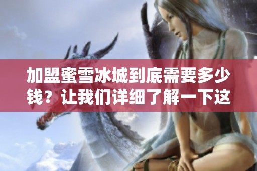 加盟蜜雪冰城到底需要多少钱？让我们详细了解一下这个问题。