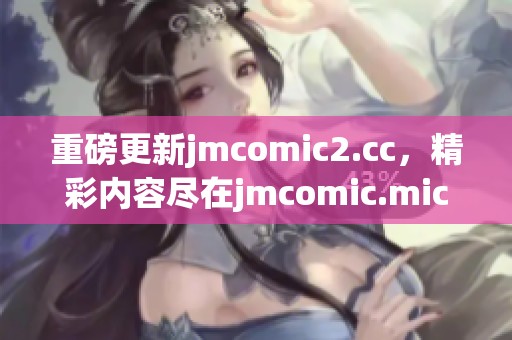 重磅更新jmcomic2.cc，精彩内容尽在jmcomic.mic2.0平台！