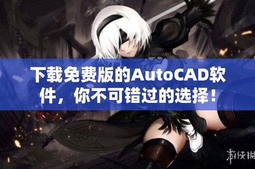 下载免费版的AutoCAD软件，你不可错过的选择！