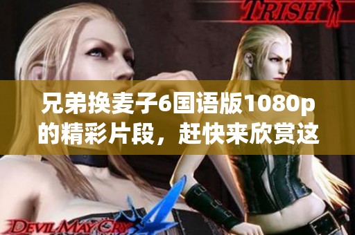 兄弟换麦子6国语版1080p的精彩片段，赶快来欣赏这部优秀作品吧