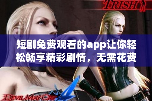 短剧免费观看的app让你轻松畅享精彩剧情，无需花费一分钱