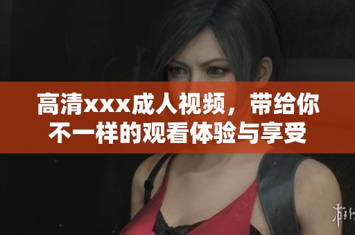 高清xxx**视频，带给你不一样的观看体验与享受