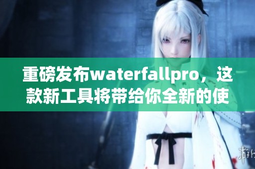 重磅发布waterfallpro，这款新工具将带给你全新的使用体验