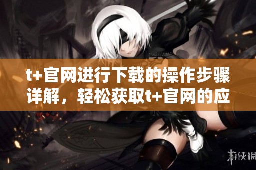 t+官网进行下载的操作步骤详解，轻松获取t+官网的应用程序
