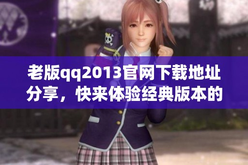 老版qq2013官网下载地址分享，快来体验经典版本的精彩功能