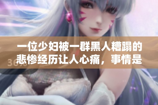一位少妇被一群黑人糟蹋的悲惨经历让人心痛，事情是如何发生的呢