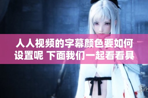 人人视频的字幕颜色要如何设置呢 下面我们一起看看具体的步骤和方法