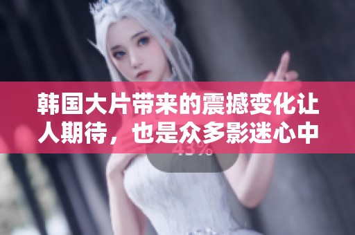 韩国大片带来的震撼变化让人期待，也是众多影迷心中的一场视觉盛宴。