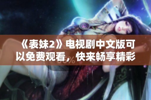 《表妹2》电视剧中文版可以免费观看，快来畅享精彩剧情吧