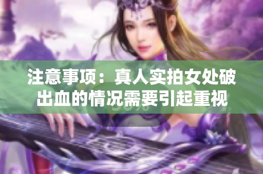 注意事项：真人实拍女处破出血的情况需要引起重视