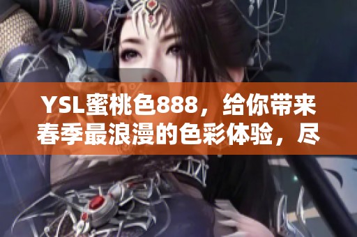 YSL蜜桃色888，给你带来春季最浪漫的色彩体验，尽情享受吧！
