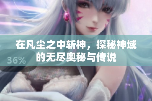 在凡尘之中斩神，探秘神域的无尽奥秘与传说