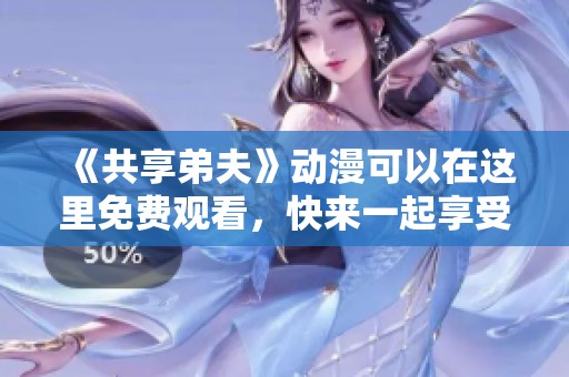 《共享弟夫》动漫可以在这里免费观看，快来一起享受这部精彩作品吧