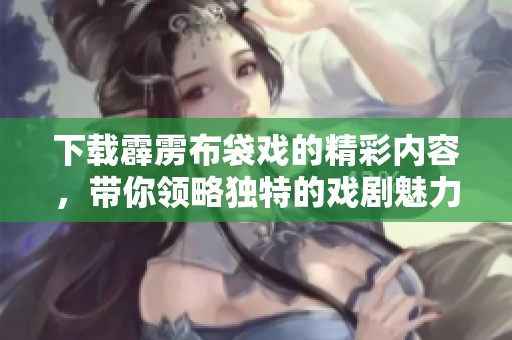 下载霹雳布袋戏的精彩内容，带你领略独特的戏剧魅力