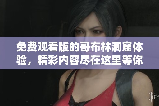 免费观看版的哥布林洞窟体验，精彩内容尽在这里等你来发现