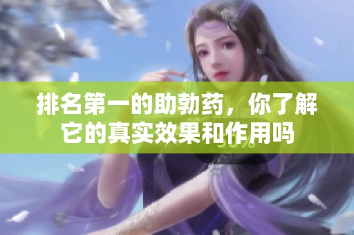 排名第一的助勃药，你了解它的真实效果和作用吗